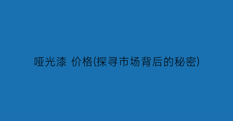 哑光漆 价格(探寻市场背后的秘密)